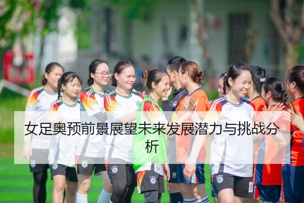 女足奥预前景展望未来发展潜力与挑战分析